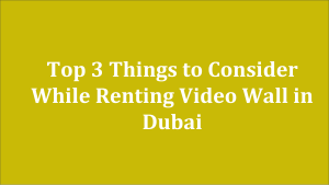 Top 3 Things to Consider While Renting Video Wall in Dubai