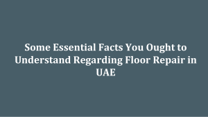Some Essential Facts You Ought to Understand Regarding Floor Repair in UAE
