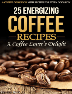 25 Energizing Coffee Recipes A Coffee lovers delight A Coffee Cookbook with Recipes for Every Occasion