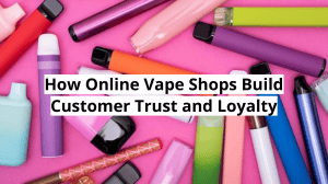 How Online Vape Shops Build Trust & Loyalty
